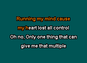 Running my mind cause

my heart lost all control

on no, Only one thing that can

give me that multiple