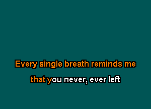 Every single breath reminds me

that you never, ever left