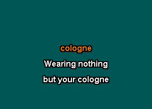 cologne

Wearing nothing

but your cologne