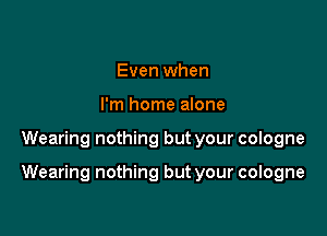 Even when
I'm home alone

Wearing nothing but your cologne

Wearing nothing but your cologne