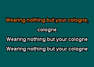 Wearing nothing but your cologne,
cologne

Wearing nothing but your cologne

Wearing nothing but your cologne