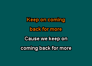 Keep on coming

back for more
Cause we keep on

coming back for more