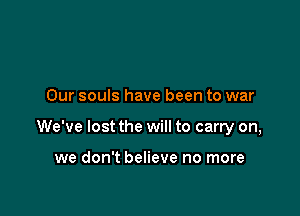 Our souls have been to war

We've lost the will to carry on,

we don't believe no more