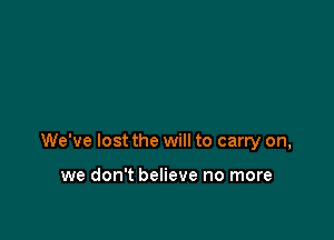We've lost the will to carry on,

we don't believe no more