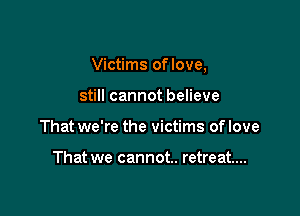 Victims oflove,

still cannot believe
That we're the victims of love

That we cannot. retreat...