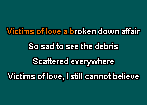 Victims oflove a broken down affair
So sad to see the debris
Scattered everywhere

Victims oflove, I still cannot believe