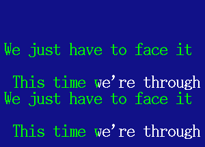 We just have to face it

This time we re through
We just have to face it

This time we re through