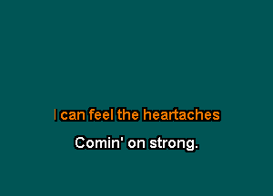 I can feel the heartaches

Comin' on strong.