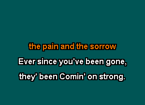 the pain and the sorrow

Ever since you've been gone,

they' been Comin' on strong.