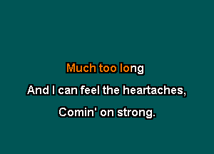 Much too long

And I can feel the heartaches,

Comin' on strong.