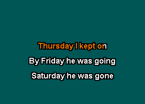 Thursday I kept on

By Friday he was going

Saturday he was gone
