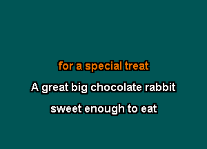 for a special treat

A great big chocolate rabbit

sweet enough to eat