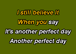 Istm believe it
When you say

It's another perfect day

Another perfect day