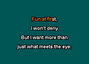 Fun at first,
I won't deny

But I want more than

just what meets the eye.