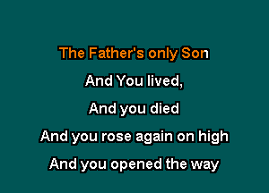 The Father's only Son
And You lived,
And you died

And you rose again on high

And you opened the way