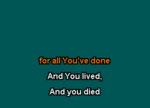 for all You've done
And You lived,
And you died