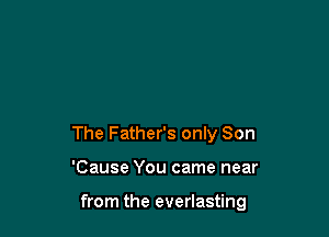 The Father's only Son

'Cause You came near

from the everlasting