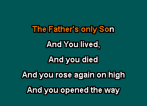 The Father's only Son
And You lived,
And you died

And you rose again on high

And you opened the way