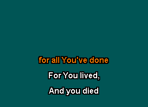 for all You've done

For You lived,
And you died