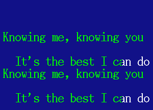 Knowing me, knowing you

It s the best I can do
Knowing me, knowing you

It s the best I can do