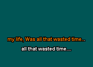 my life, Was all that wasted time...

all that wasted time....