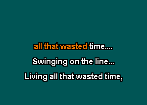 all that wasted time....

Swinging on the line...

Living all that wasted time,