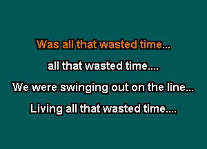 Was all that wasted time...

all that wasted time....

We were swinging out on the line...

Living all that wasted time...