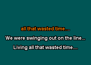 all that wasted time....

We were swinging out on the line...

Living all that wasted time...