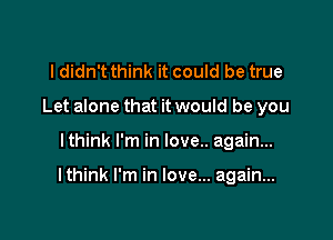 I didn't think it could be true
Let alone that it would be you

lthink I'm in love.. again...

I think I'm in love... again...