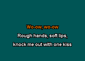 Wo-ow, wo-ow

Rough hands. soft lips,

knock me out with one kiss