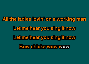 All the ladies Iovin' on a working man

Let me hear you sing it now

Let me hear you sing it now

Bow chicka wow wow