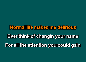 Normal life makes me delirious

Ever think of changin your name

For all the attention you could gain