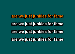 are we justjunkies for fame
are we justjunkies for fame

are we justjunkies for fame

are we justjunkies for fame

g