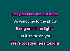 They feel like me out there
So welcome to the show
Bring on all the lights

Let it shine on you

We're together here tonight