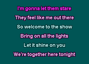 I'm gonna let them stare
They feel like me out there
So welcome to the show

Bring on all the lights

Let it shine on you

We're together here tonight I