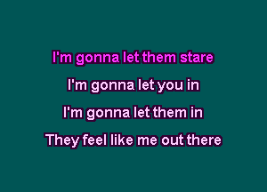 I'm gonna let them stare
I'm gonna let you in

I'm gonna let them in

They feel like me out there