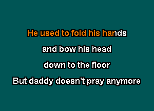 He used to fold his hands
and bow his head

down to the floor

But daddy doesn't pray anymore