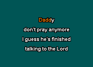Daddy

donT pray anymore

I guess he s finished

talking to the Lord