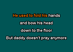 He used to fold his hands
and bow his head

down to the floor

But daddy doesn't pray anymore