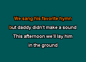 We sang his favorite hymn

but daddy didnT make a sound

This afternoon we'll lay him

in the ground