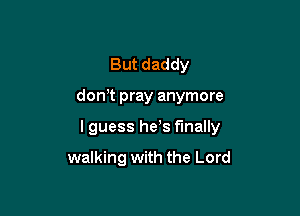 But daddy

don? pray anymore

lguess he s finally

walking with the Lord