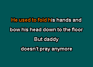 He used to fold his hands and
bow his head down to the floor

But daddy

doesn't pray anymore