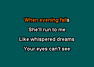 When evening falls

She'll run to me

Like whispered dreams

Your eyes can't see