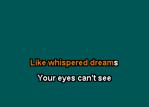 Like whispered dreams

Your eyes can't see