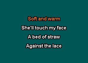 Soft and warm

She'll touch my face

A bed of straw

Against the lace