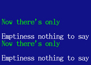 Now there s only

Emptiness nothing to say
Now there s only

Emptiness nothing to say