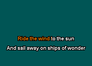 Ride the wind to the sun

And sail away on ships ofwonder