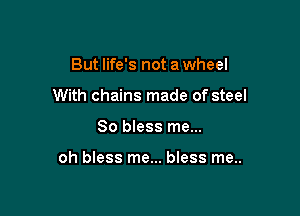 But life's not a wheel
With chains made of steel

80 bless me...

oh bless me... bless me..