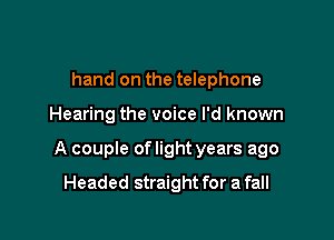 hand on the telephone

Hearing the voice I'd known

A couple of light years ago

Headed straight for a fall