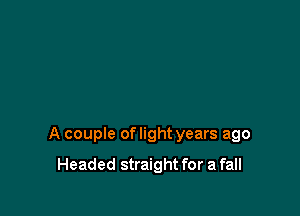 A couple of light years ago

Headed straight for a fall